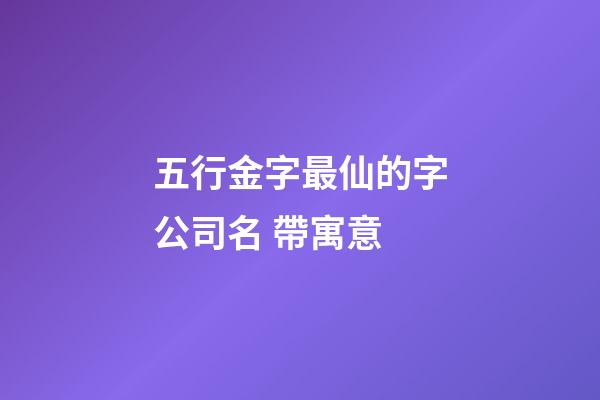 五行金字最仙的字公司名 帶寓意-第1張-公司起名-玄機派